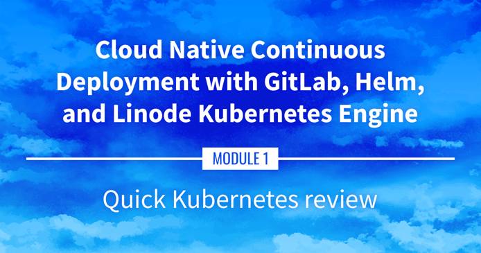 Cloud Native Continuous Deployment with GitLab, Helm, and Linode Kubernetes Engine: Kubernetes Review Cloud Native Continuous Deployment with GitLab, Helm, and Linode Kubernetes Engine: Kubernetes Review